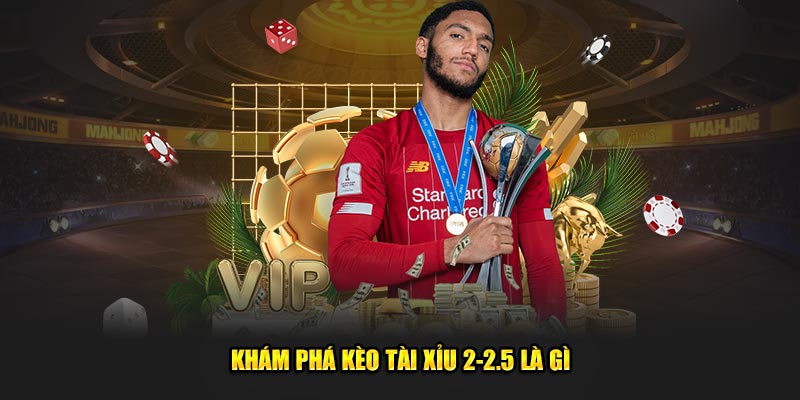 Khám phá kèo tài xỉu 2-2.5 là gì 