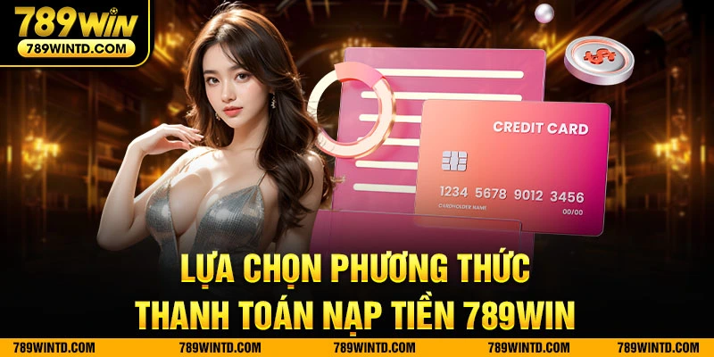 Lựa chọn phương thức thanh toán nạp tiền 789Win 